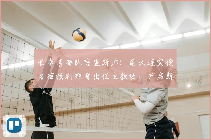 长春喜都队官宣新帅：前大连实德名宿扬科维奇出任主教练，开启新篇章