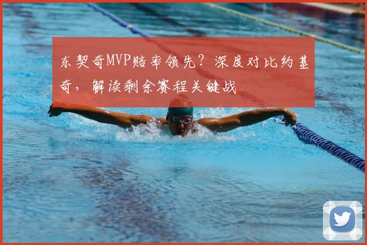 东契奇MVP赔率领先？深度对比约基奇，解读剩余赛程关键战