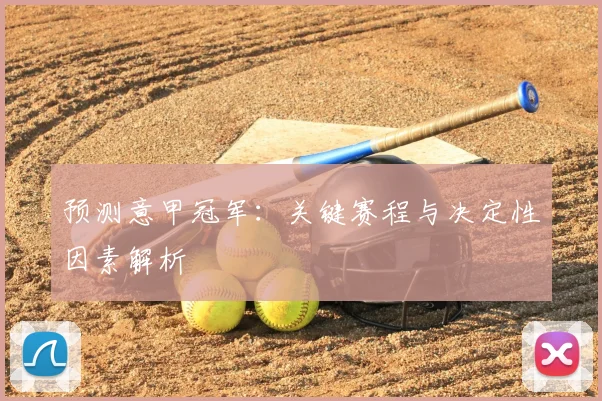 预测意甲冠军：关键赛程与决定性因素解析