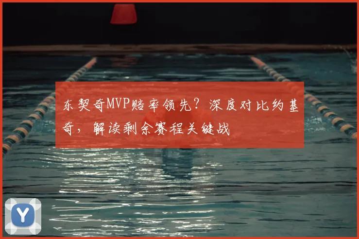 东契奇MVP赔率领先？深度对比约基奇，解读剩余赛程关键战