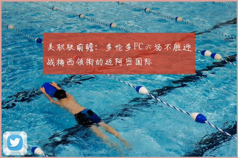 美职联前瞻：多伦多FC六场不胜迎战梅西领衔的迈阿密国际