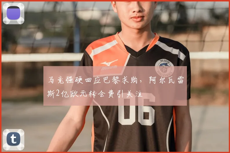 马竞强硬回应巴黎求购,阿尔瓦雷斯2亿欧元转会费引关注