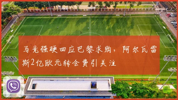 马竞强硬回应巴黎求购，阿尔瓦雷斯2亿欧元转会费引关注