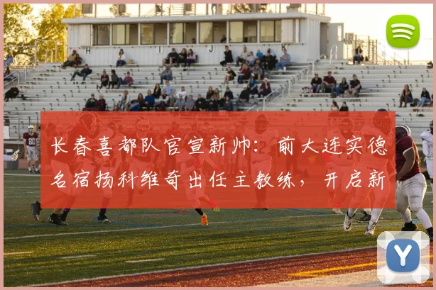 长春喜都队官宣新帅：前大连实德名宿扬科维奇出任主教练，开启新篇章