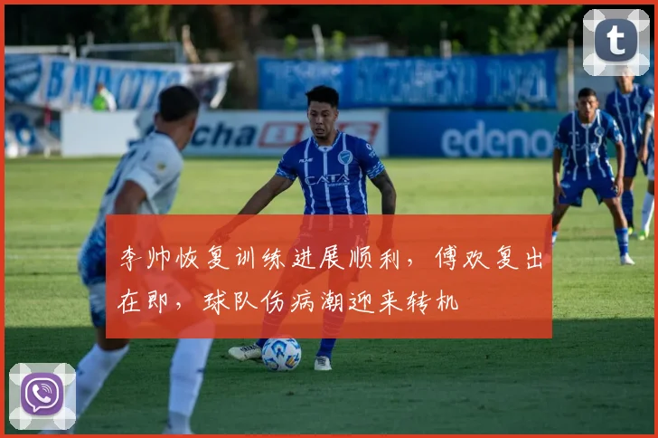 李帅恢复训练进展顺利,傅欢复出在即,球队伤病潮迎来转机