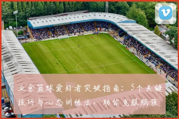 业余篮球爱好者突破指南:5个关键技巧与心态训练法,助你克服瓶颈期