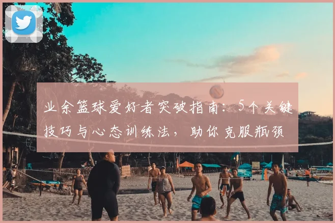 业余篮球爱好者突破指南：5个关键技巧与心态训练法，助你克服瓶颈期