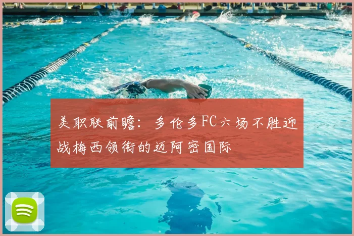 美职联前瞻：多伦多FC六场不胜迎战梅西领衔的迈阿密国际