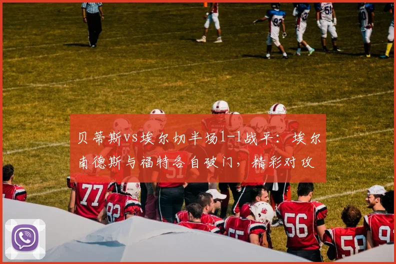 贝蒂斯vs埃尔切半场1-1战平：埃尔南德斯与福特各自破门，精彩对攻解析