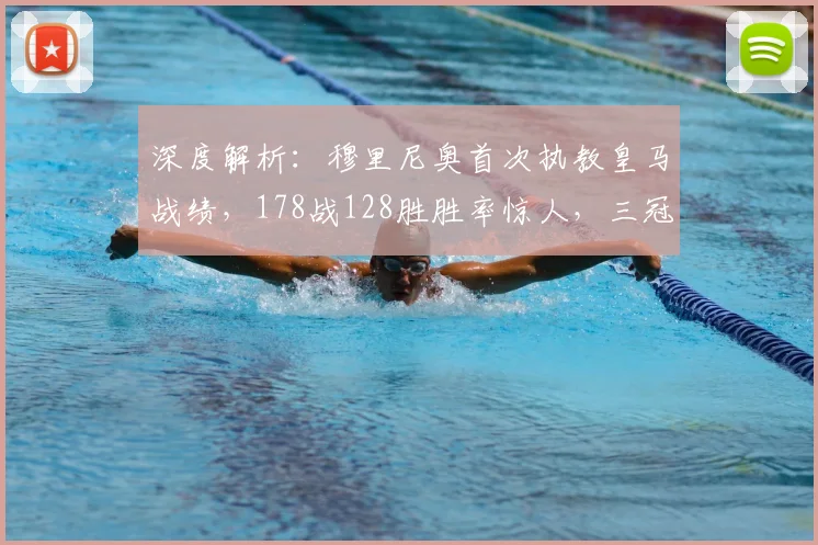 深度解析：穆里尼奥首次执教皇马战绩，178战128胜胜率惊人，三冠王含金量解析